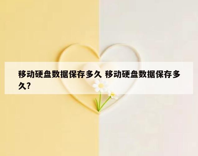 移动硬盘数据保存多久 移动硬盘数据保存多久?