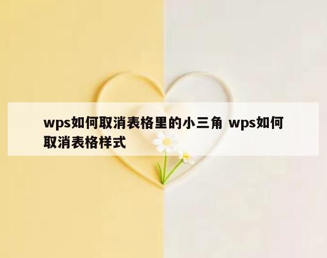 wps如何取消表格里的小三角 wps如何取消表格样式