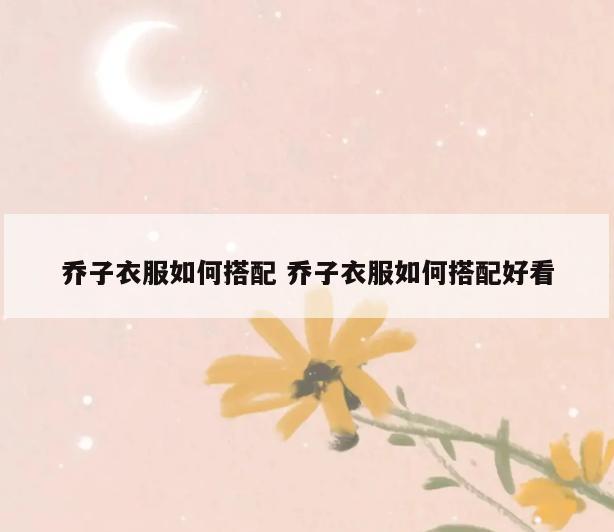 乔子衣服如何搭配 乔子衣服如何搭配好看