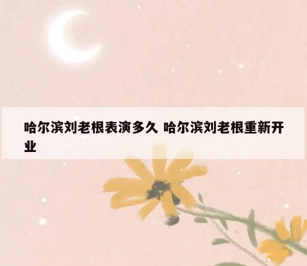 哈尔滨刘老根表演多久 哈尔滨刘老根重新开业