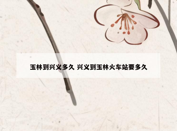 玉林到兴义多久 兴义到玉林火车站要多久