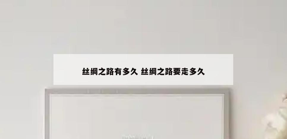 丝绸之路有多久 丝绸之路要走多久