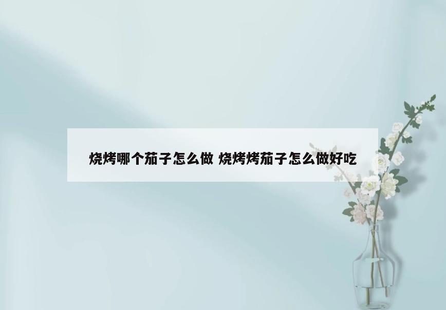 烧烤哪个茄子怎么做 烧烤烤茄子怎么做好吃
