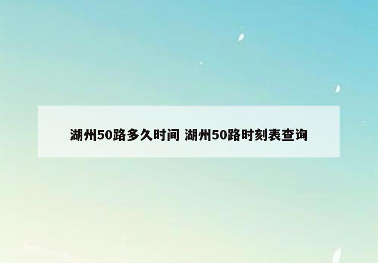 湖州50路多久时间 湖州50路时刻表查询
