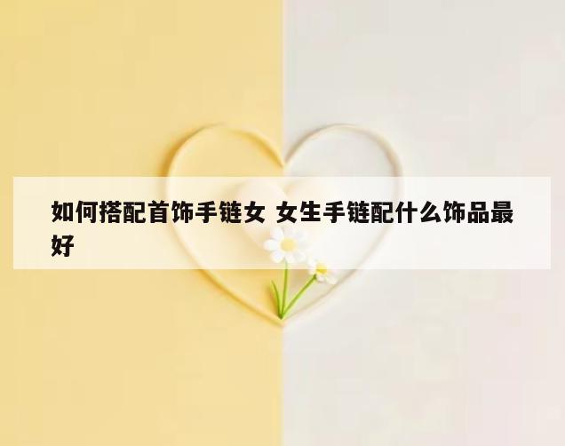 如何搭配首饰手链女 女生手链配什么饰品最好