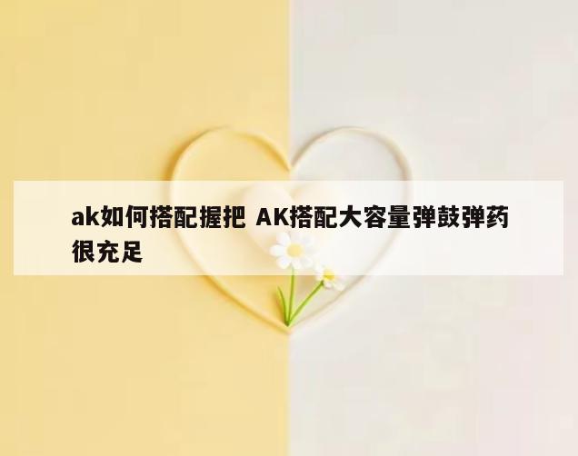 ak如何搭配握把 AK搭配大容量弹鼓弹药很充足