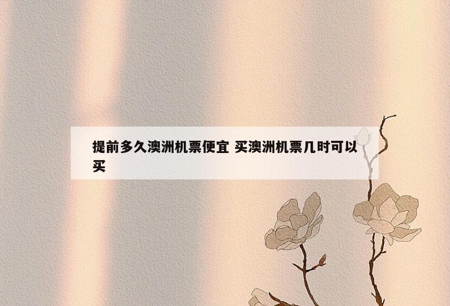 提前多久澳洲机票便宜 买澳洲机票几时可以买