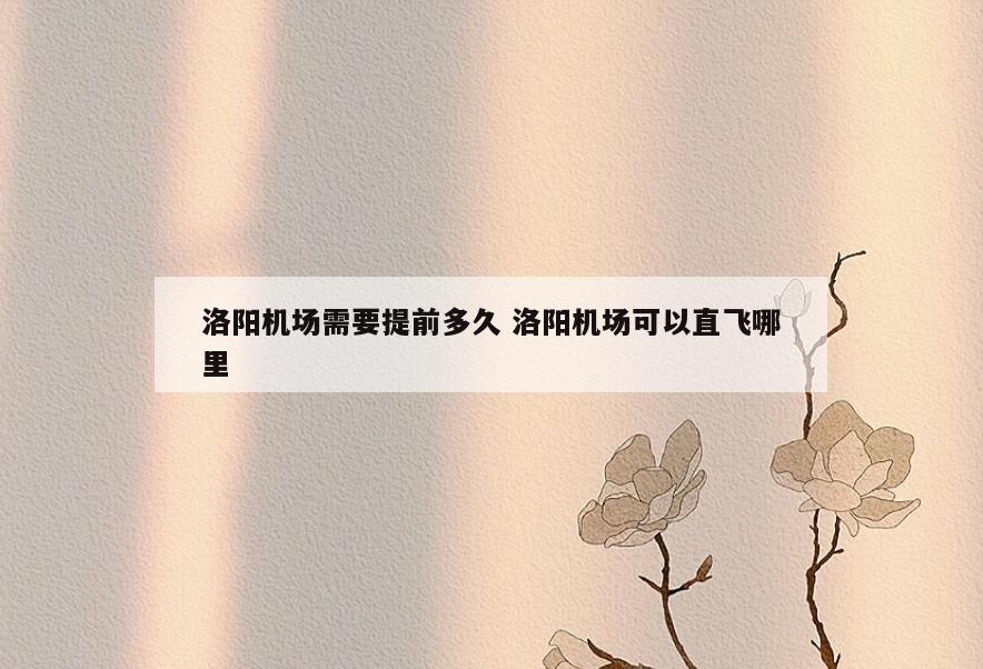 洛阳机场需要提前多久 洛阳机场可以直飞哪里