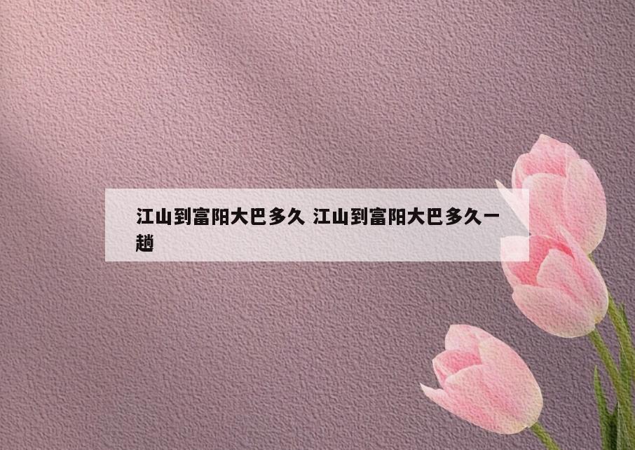 江山到富阳大巴多久 江山到富阳大巴多久一趟