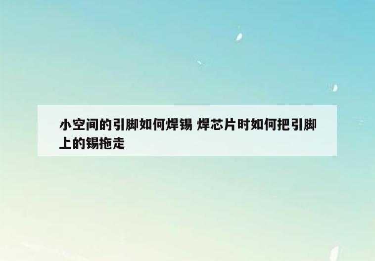 小空间的引脚如何焊锡 焊芯片时如何把引脚上的锡拖走