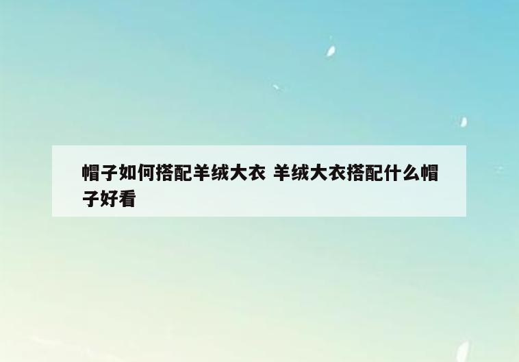 帽子如何搭配羊绒大衣 羊绒大衣搭配什么帽子好看