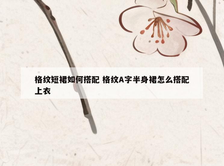 格纹短裙如何搭配 格纹A字半身裙怎么搭配上衣