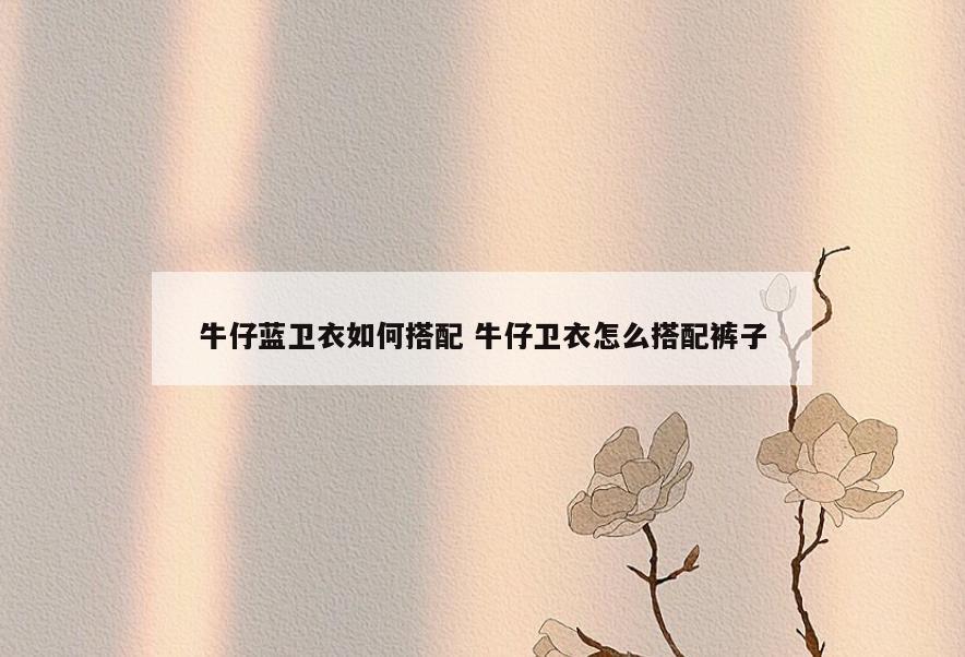 牛仔蓝卫衣如何搭配 牛仔卫衣怎么搭配裤子