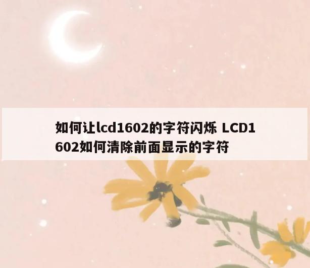 如何让lcd1602的字符闪烁 LCD1602如何清除前面显示的字符