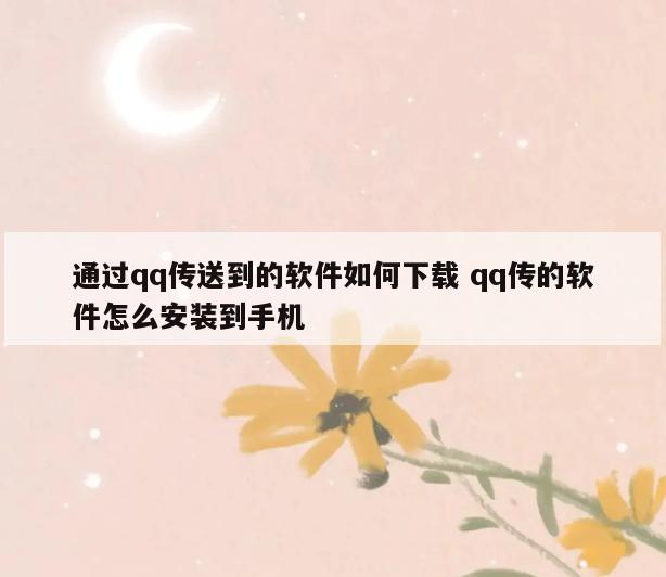 通过qq传送到的软件如何下载 qq传的软件怎么安装到手机