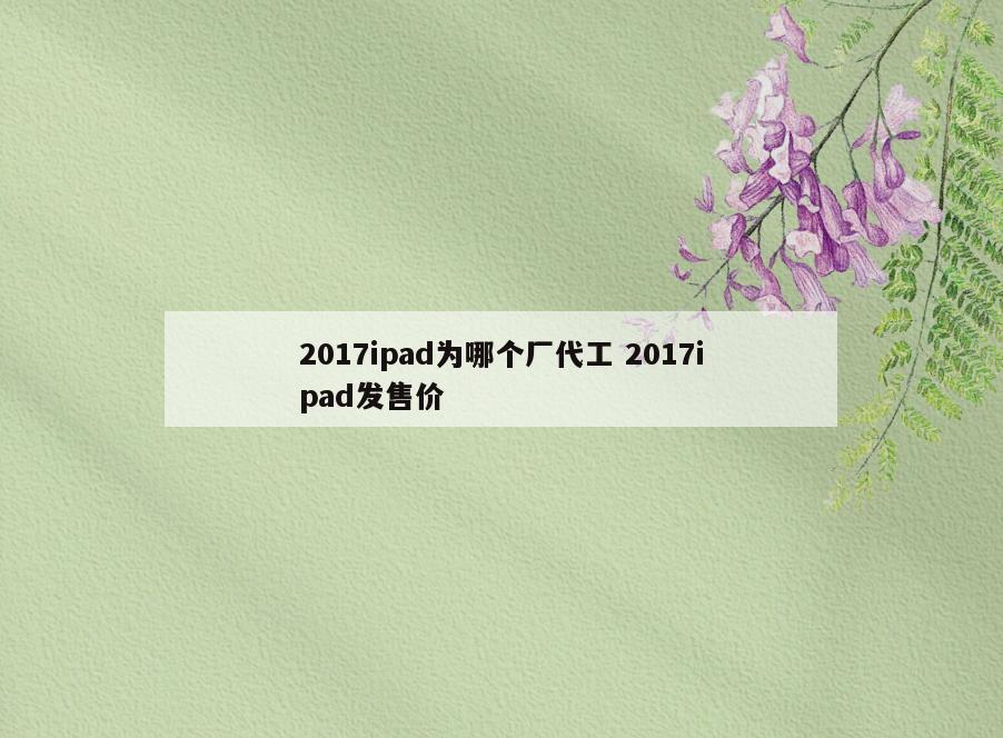 2017ipad为哪个厂代工 2017ipad发售价