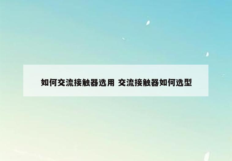 如何交流接触器选用 交流接触器如何选型
