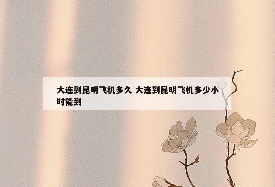大连到昆明飞机多久 大连到昆明飞机多少小时能到