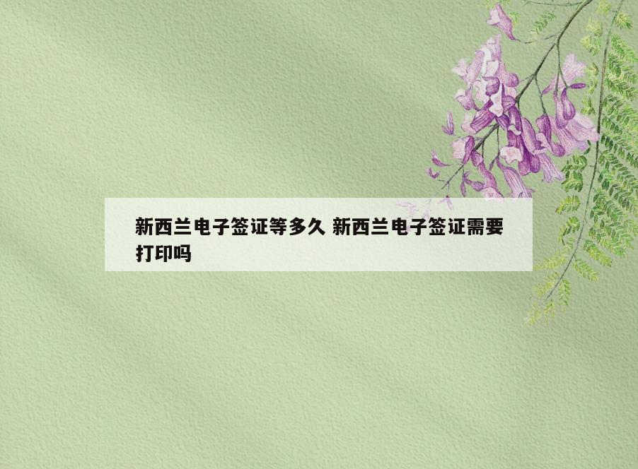 新西兰电子签证等多久 新西兰电子签证需要打印吗