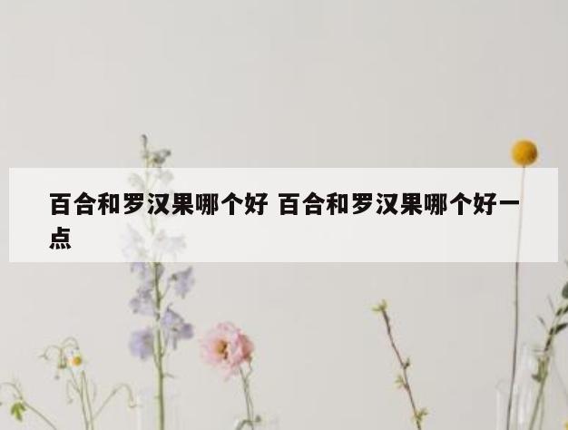百合和罗汉果哪个好 百合和罗汉果哪个好一点