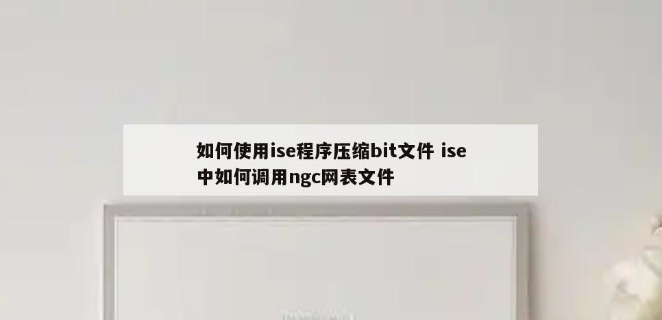 如何使用ise程序压缩bit文件 ise中如何调用ngc网表文件