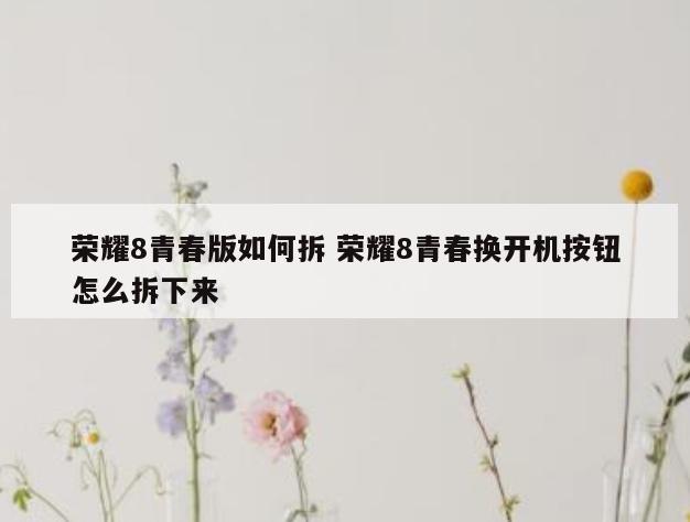 荣耀8青春版如何拆 荣耀8青春换开机按钮怎么拆下来