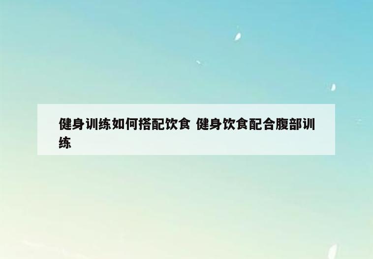 健身训练如何搭配饮食 健身饮食配合腹部训练