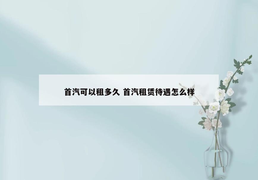 首汽可以租多久 首汽租赁待遇怎么样