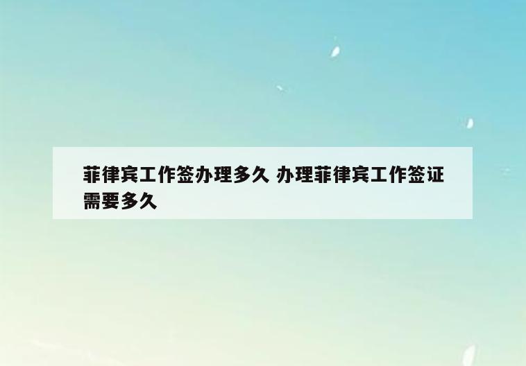 菲律宾工作签办理多久 办理菲律宾工作签证需要多久