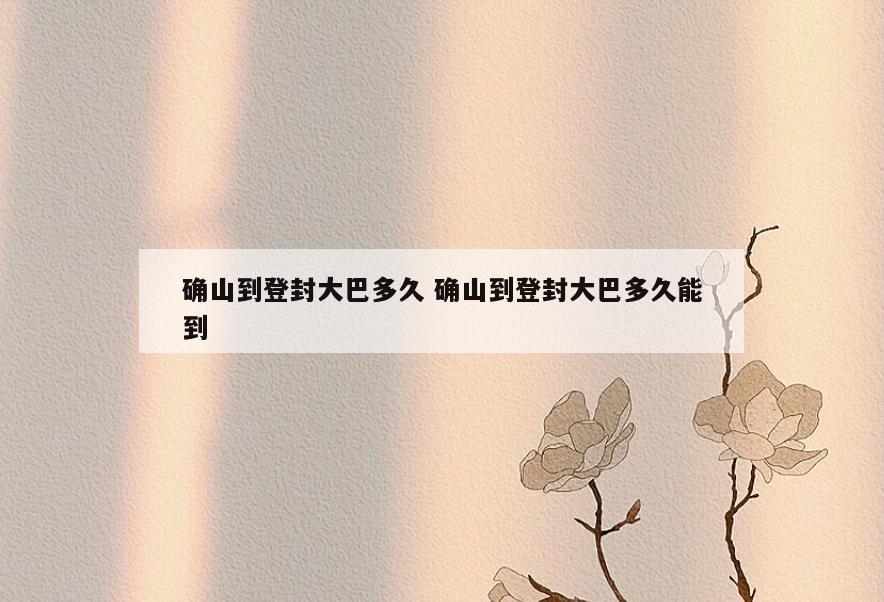 确山到登封大巴多久 确山到登封大巴多久能到