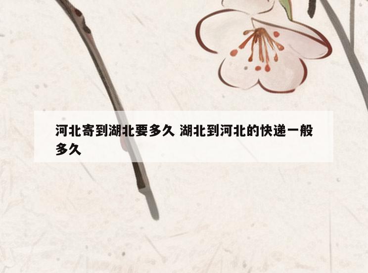 河北寄到湖北要多久 湖北到河北的快递一般多久