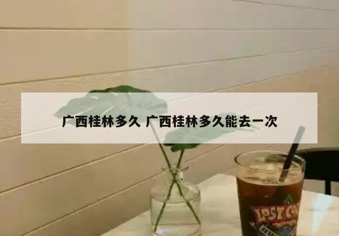 广西桂林多久 广西桂林多久能去一次