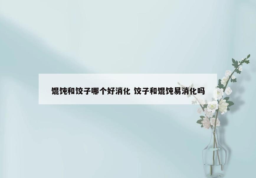 馄饨和饺子哪个好消化 饺子和馄饨易消化吗