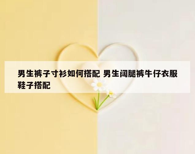 男生裤子寸衫如何搭配 男生阔腿裤牛仔衣服鞋子搭配