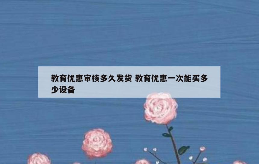 教育优惠审核多久发货 教育优惠一次能买多少设备