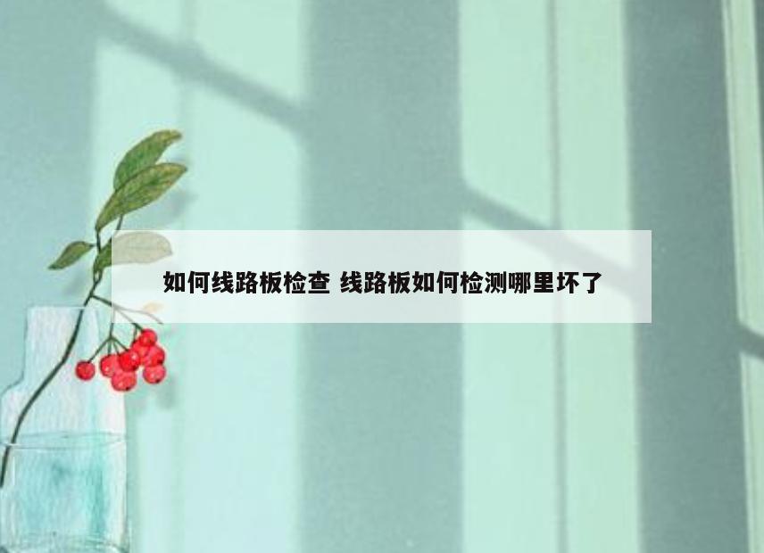 如何线路板检查 线路板如何检测哪里坏了