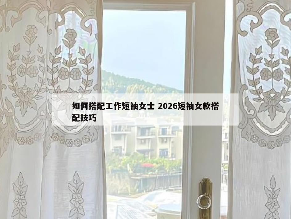 如何搭配工作短袖女士 2026短袖女款搭配技巧