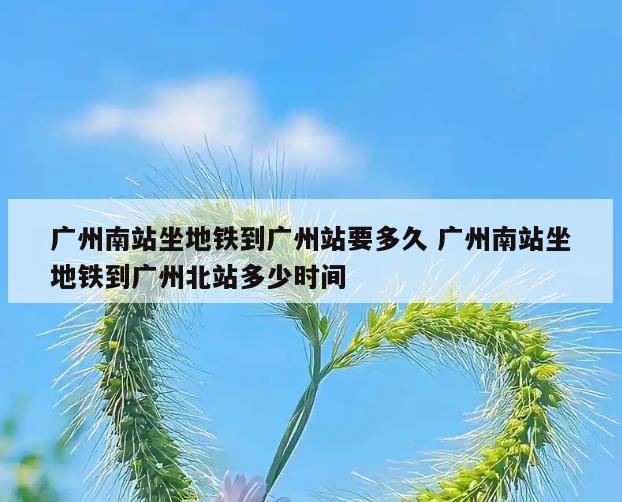 广州南站坐地铁到广州站要多久 广州南站坐地铁到广州北站多少时间