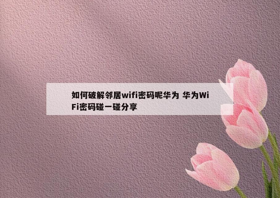 如何破解邻居wifi密码呢华为 华为WiFi密码碰一碰分享