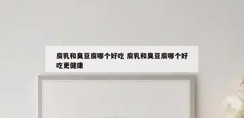 腐乳和臭豆腐哪个好吃 腐乳和臭豆腐哪个好吃更健康
