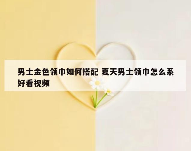 男士金色领巾如何搭配 夏天男士领巾怎么系好看视频