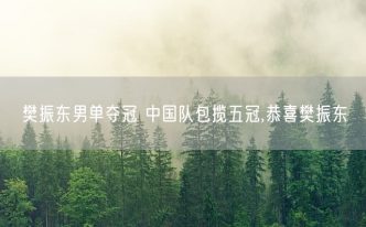 樊振东男单夺冠 中国队包揽五冠,恭喜樊振东