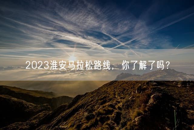 2023淮安马拉松路线，你了解了吗？