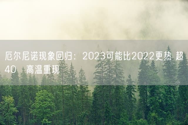 厄尔尼诺现象回归：2023可能比2022更热 超40℃高温重现
