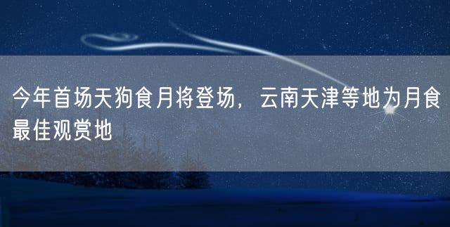 今年首场天狗食月将登场，云南天津等地为月食最佳观赏地