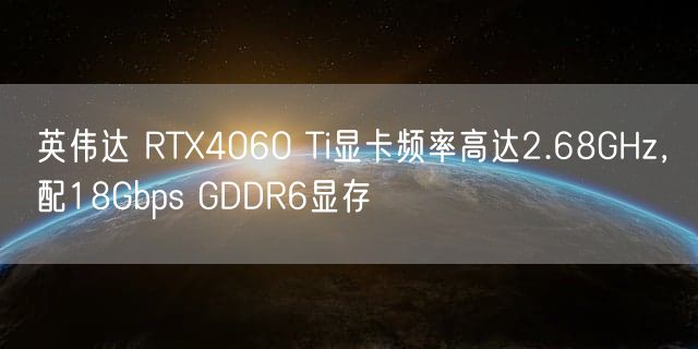 英伟达 RTX4060 Ti显卡频率高达2.68GHz，配18Gbps GDDR6显存